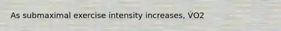 As submaximal exercise intensity increases, V̇O2