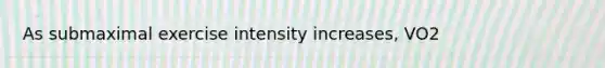 As submaximal exercise intensity increases, VO2