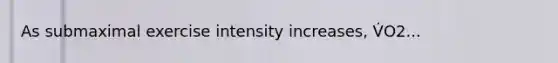 As submaximal exercise intensity increases, V̇O2...