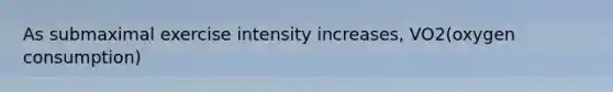 As submaximal exercise intensity increases, VO2(oxygen consumption)