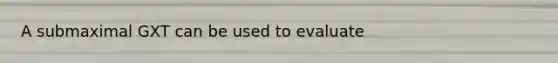 A submaximal GXT can be used to evaluate
