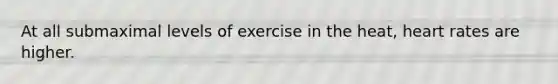 At all submaximal levels of exercise in the heat, heart rates are higher.