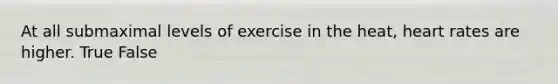 At all submaximal levels of exercise in the heat, heart rates are higher. True False