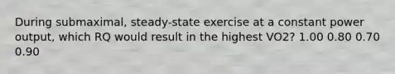 During submaximal, steady-state exercise at a constant power output, which RQ would result in the highest VO2? 1.00 0.80 0.70 0.90