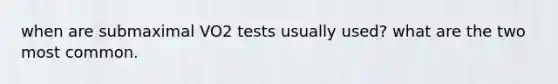 when are submaximal VO2 tests usually used? what are the two most common.