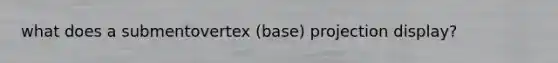 what does a submentovertex (base) projection display?