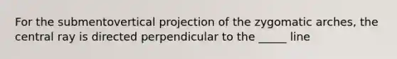 For the submentovertical projection of the zygomatic arches, the central ray is directed perpendicular to the _____ line