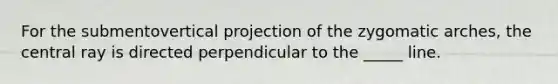 For the submentovertical projection of the zygomatic arches, the central ray is directed perpendicular to the _____ line.