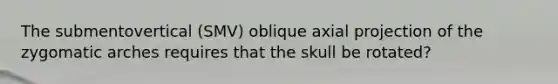 The submentovertical (SMV) oblique axial projection of the zygomatic arches requires that the skull be rotated?
