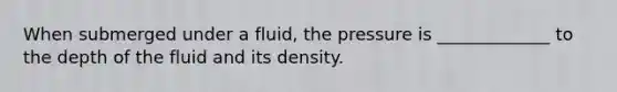 When submerged under a fluid, the pressure is _____________ to the depth of the fluid and its density.