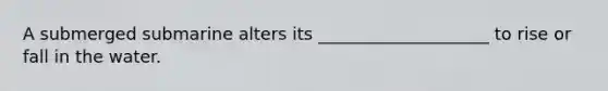 A submerged submarine alters its ____________________ to rise or fall in the water.