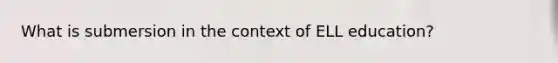 What is submersion in the context of ELL education?