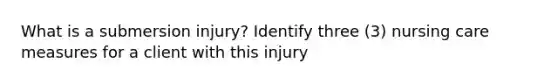 What is a submersion injury? Identify three (3) nursing care measures for a client with this injury