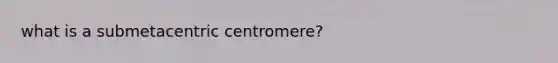 what is a submetacentric centromere?