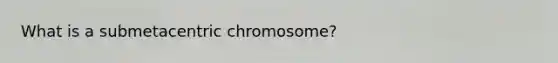 What is a submetacentric chromosome?