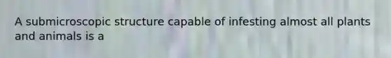 A submicroscopic structure capable of infesting almost all plants and animals is a