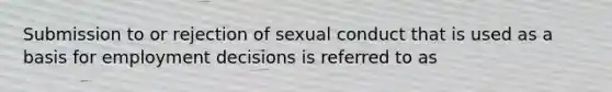 Submission to or rejection of sexual conduct that is used as a basis for employment decisions is referred to as