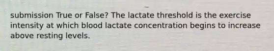 submission True or False? The lactate threshold is the exercise intensity at which blood lactate concentration begins to increase above resting levels.