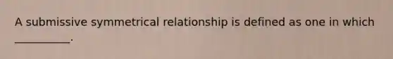 A submissive symmetrical relationship is defined as one in which __________.