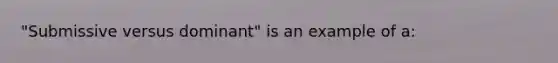 "Submissive versus dominant" is an example of a: