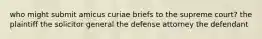 who might submit amicus curiae briefs to the supreme court? the plaintiff the solicitor general the defense attorney the defendant