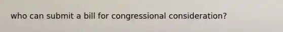 who can submit a bill for congressional consideration?