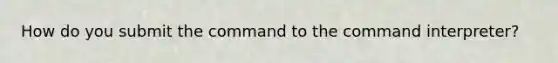 How do you submit the command to the command interpreter?