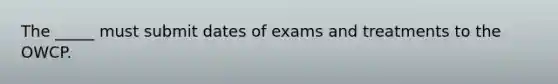 The _____ must submit dates of exams and treatments to the OWCP.