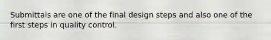 Submittals are one of the final design steps and also one of the first steps in quality control.