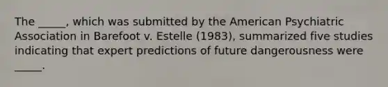 The _____, which was submitted by the American Psychiatric Association in Barefoot v. Estelle (1983), summarized five studies indicating that expert predictions of future dangerousness were _____.