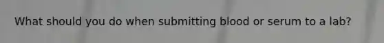 What should you do when submitting blood or serum to a lab?