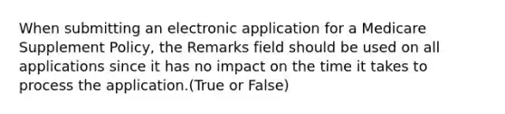 When submitting an electronic application for a Medicare Supplement Policy, the Remarks field should be used on all applications since it has no impact on the time it takes to process the application.(True or False)