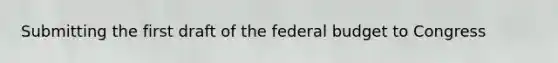 Submitting the first draft of <a href='https://www.questionai.com/knowledge/kS29NErBPI-the-federal-budget' class='anchor-knowledge'>the federal budget</a> to Congress