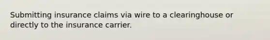 Submitting insurance claims via wire to a clearinghouse or directly to the insurance carrier.