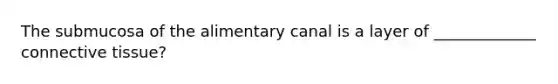 The submucosa of the alimentary canal is a layer of _____________ <a href='https://www.questionai.com/knowledge/kYDr0DHyc8-connective-tissue' class='anchor-knowledge'>connective tissue</a>?