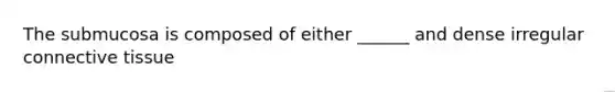 The submucosa is composed of either ______ and dense irregular connective tissue