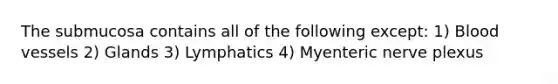 The submucosa contains all of the following except: 1) Blood vessels 2) Glands 3) Lymphatics 4) Myenteric nerve plexus