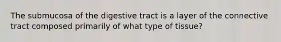 The submucosa of the digestive tract is a layer of the connective tract composed primarily of what type of tissue?