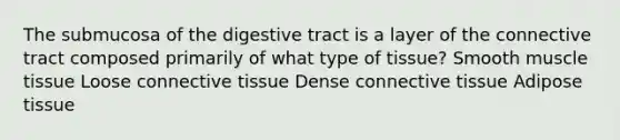 The submucosa of the digestive tract is a layer of the connective tract composed primarily of what type of tissue? Smooth muscle tissue Loose connective tissue Dense connective tissue Adipose tissue