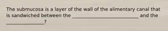 The submucosa is a layer of the wall of the alimentary canal that is sandwiched between the ____________________________ and the ________________?