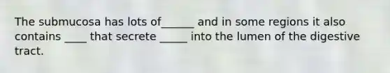 The submucosa has lots of______ and in some regions it also contains ____ that secrete _____ into the lumen of the digestive tract.