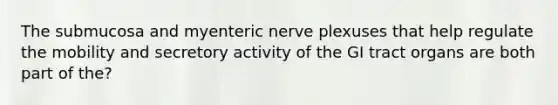 The submucosa and myenteric nerve plexuses that help regulate the mobility and secretory activity of the GI tract organs are both part of the?