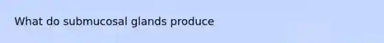 What do submucosal glands produce