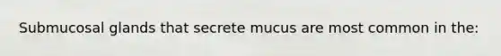 Submucosal glands that secrete mucus are most common in the: