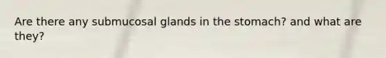 Are there any submucosal glands in the stomach? and what are they?