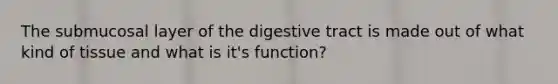 The submucosal layer of the digestive tract is made out of what kind of tissue and what is it's function?