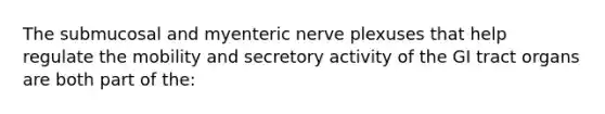 The submucosal and myenteric nerve plexuses that help regulate the mobility and secretory activity of the GI tract organs are both part of the: