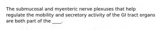 The submucosal and myenteric nerve plexuses that help regulate the mobility and secretory activity of the GI tract organs are both part of the ____.