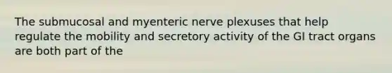 The submucosal and myenteric nerve plexuses that help regulate the mobility and secretory activity of the GI tract organs are both part of the