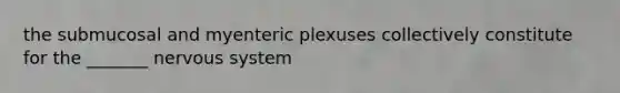 the submucosal and myenteric plexuses collectively constitute for the _______ nervous system